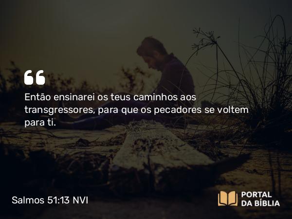 Salmos 51:13 NVI - Então ensinarei os teus caminhos aos transgressores, para que os pecadores se voltem para ti.