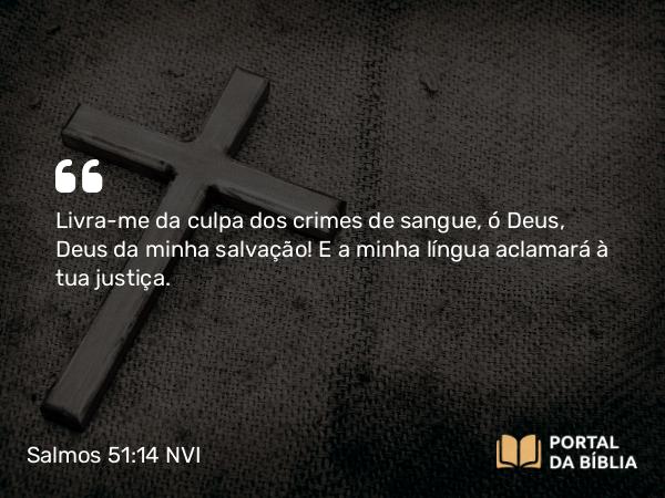 Salmos 51:14 NVI - Livra-me da culpa dos crimes de sangue, ó Deus, Deus da minha salvação! E a minha língua aclamará à tua justiça.