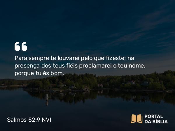 Salmos 52:9 NVI - Para sempre te louvarei pelo que fizeste; na presença dos teus fiéis proclamarei o teu nome, porque tu és bom.