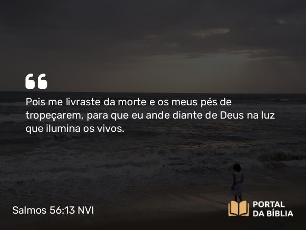 Salmos 56:13 NVI - Pois me livraste da morte e os meus pés de tropeçarem, para que eu ande diante de Deus na luz que ilumina os vivos.