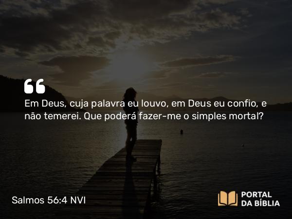 Salmos 56:4 NVI - Em Deus, cuja palavra eu louvo, em Deus eu confio, e não temerei. Que poderá fazer-me o simples mortal?