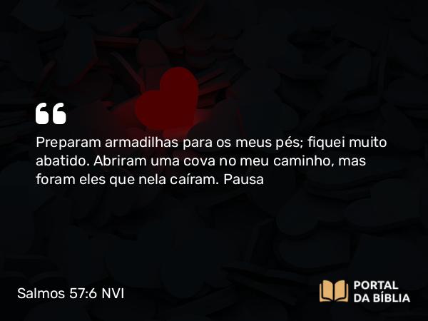 Salmos 57:6 NVI - Preparam armadilhas para os meus pés; fiquei muito abatido. Abriram uma cova no meu caminho, mas foram eles que nela caíram. Pausa