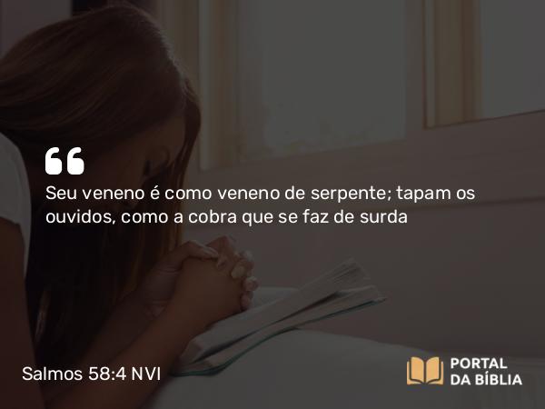 Salmos 58:4 NVI - Seu veneno é como veneno de serpente; tapam os ouvidos, como a cobra que se faz de surda