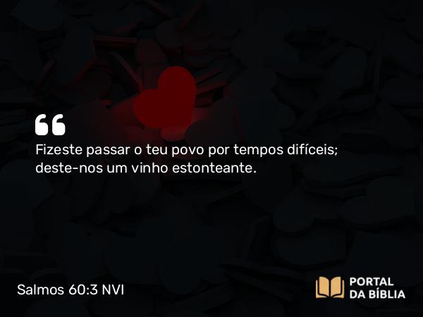 Salmos 60:3 NVI - Fizeste passar o teu povo por tempos difíceis; deste-nos um vinho estonteante.