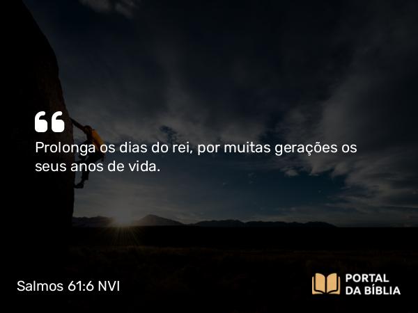 Salmos 61:6 NVI - Prolonga os dias do rei, por muitas gerações os seus anos de vida.