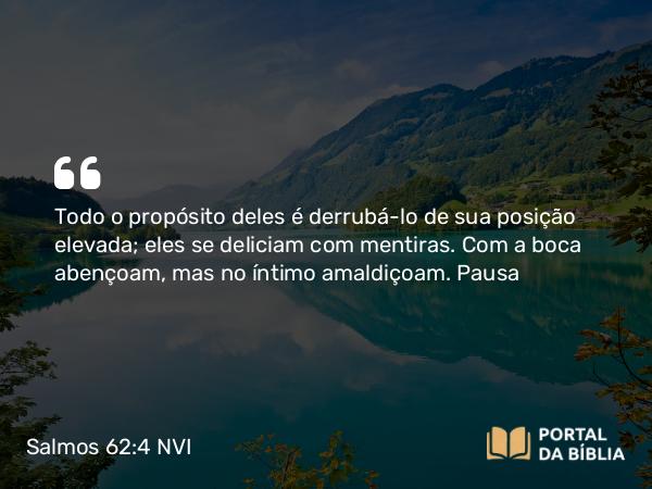 Salmos 62:4 NVI - Todo o propósito deles é derrubá-lo de sua posição elevada; eles se deliciam com mentiras. Com a boca abençoam, mas no íntimo amaldiçoam. Pausa