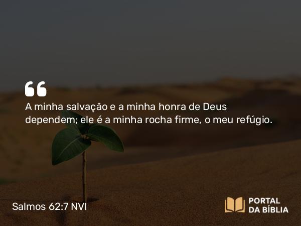 Salmos 62:7 NVI - A minha salvação e a minha honra de Deus dependem; ele é a minha rocha firme, o meu refúgio.