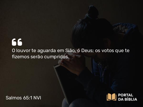 Salmos 65:1 NVI - O louvor te aguarda em Sião, ó Deus; os votos que te fizemos serão cumpridos.