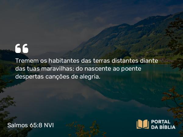 Salmos 65:8 NVI - Tremem os habitantes das terras distantes diante das tuas maravilhas; do nascente ao poente despertas canções de alegria.