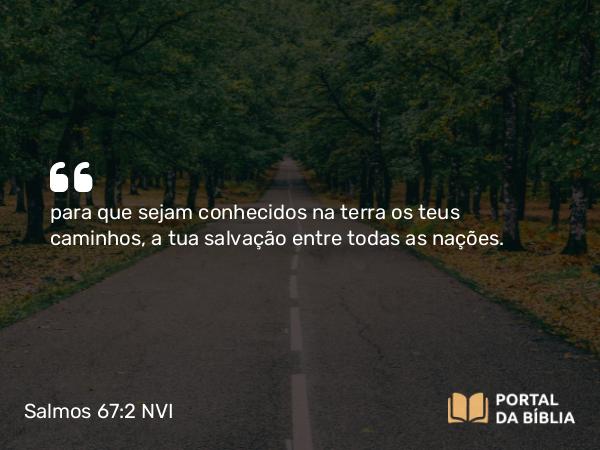 Salmos 67:2 NVI - para que sejam conhecidos na terra os teus caminhos, a tua salvação entre todas as nações.