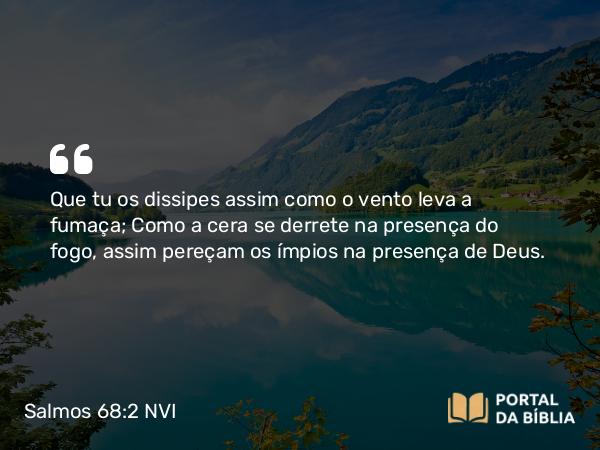 Salmos 68:2 NVI - Que tu os dissipes assim como o vento leva a fumaça; Como a cera se derrete na presença do fogo, assim pereçam os ímpios na presença de Deus.