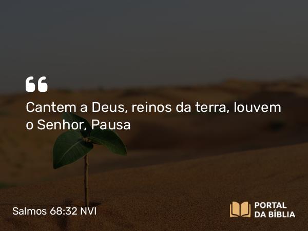 Salmos 68:32 NVI - Cantem a Deus, reinos da terra, louvem o Senhor, Pausa