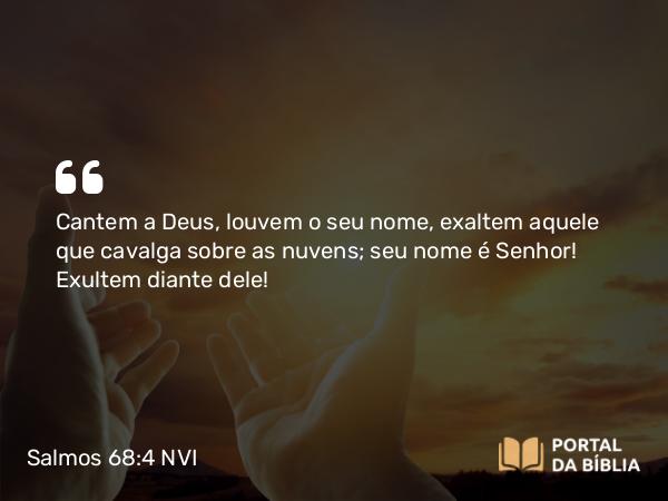 Salmos 68:4 NVI - Cantem a Deus, louvem o seu nome, exaltem aquele que cavalga sobre as nuvens; seu nome é Senhor! Exultem diante dele!