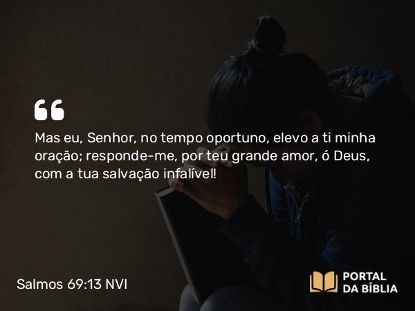 Salmos 69:13 NVI - Mas eu, Senhor, no tempo oportuno, elevo a ti minha oração; responde-me, por teu grande amor, ó Deus, com a tua salvação infalível!