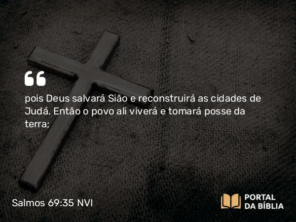 Salmos 69:35 NVI - pois Deus salvará Sião e reconstruirá as cidades de Judá. Então o povo ali viverá e tomará posse da terra;