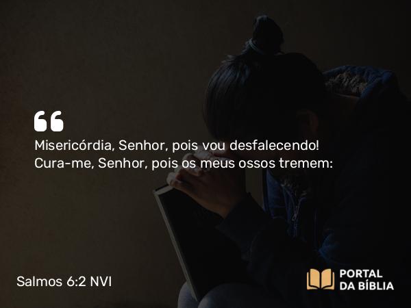 Salmos 6:2 NVI - Misericórdia, Senhor, pois vou desfalecendo! Cura-me, Senhor, pois os meus ossos tremem: