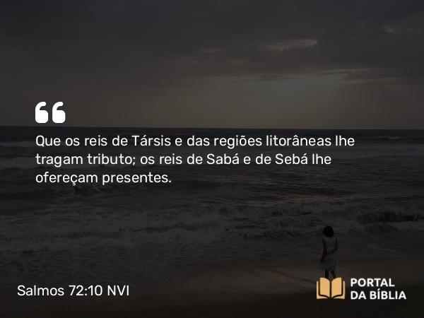 Salmos 72:10-11 NVI - Que os reis de Társis e das regiões litorâneas lhe tragam tributo; os reis de Sabá e de Sebá lhe ofereçam presentes.