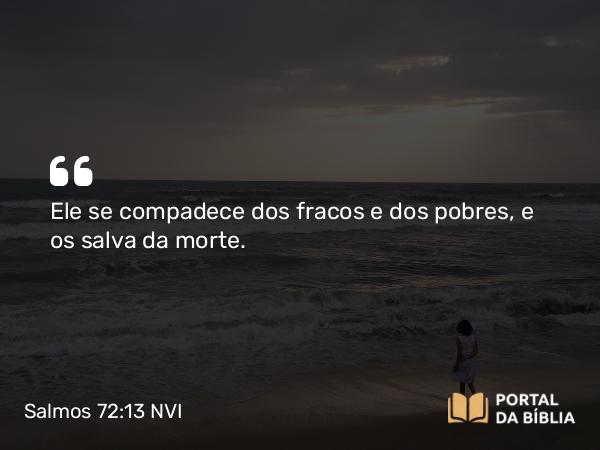 Salmos 72:13-14 NVI - Ele se compadece dos fracos e dos pobres, e os salva da morte.