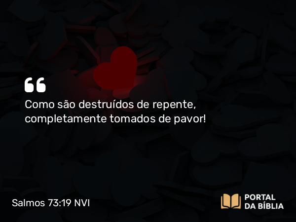 Salmos 73:19 NVI - Como são destruídos de repente, completamente tomados de pavor!