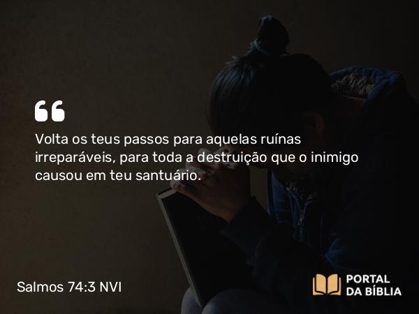 Salmos 74:3 NVI - Volta os teus passos para aquelas ruínas irreparáveis, para toda a destruição que o inimigo causou em teu santuário.