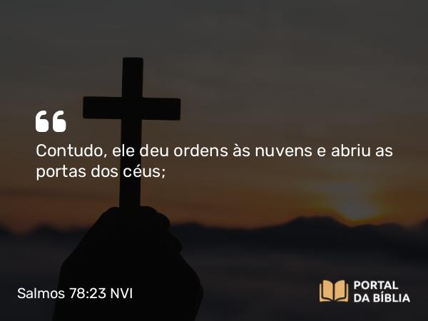 Salmos 78:23 NVI - Contudo, ele deu ordens às nuvens e abriu as portas dos céus;