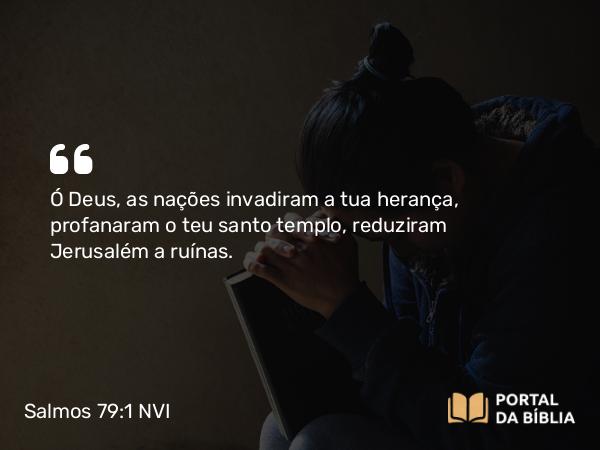 Salmos 79:1 NVI - Ó Deus, as nações invadiram a tua herança, profanaram o teu santo templo, reduziram Jerusalém a ruínas.