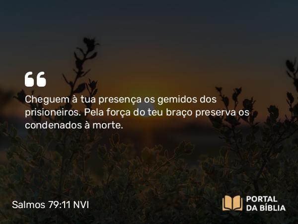 Salmos 79:11 NVI - Cheguem à tua presença os gemidos dos prisioneiros. Pela força do teu braço preserva os condenados à morte.