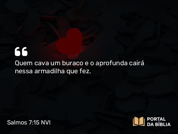 Salmos 7:15 NVI - Quem cava um buraco e o aprofunda cairá nessa armadilha que fez.