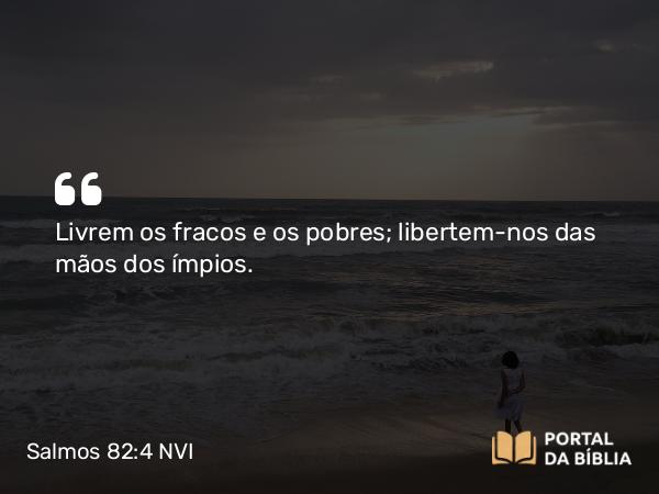 Salmos 82:4 NVI - Livrem os fracos e os pobres; libertem-nos das mãos dos ímpios.