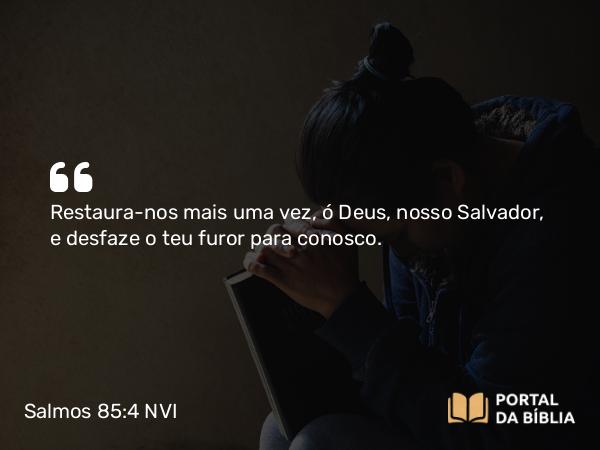 Salmos 85:4 NVI - Restaura-nos mais uma vez, ó Deus, nosso Salvador, e desfaze o teu furor para conosco.