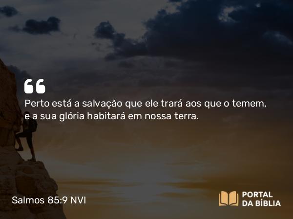 Salmos 85:9 NVI - Perto está a salvação que ele trará aos que o temem, e a sua glória habitará em nossa terra.