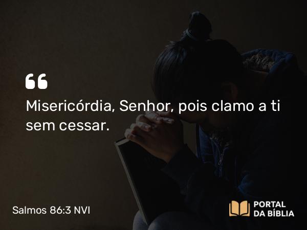 Salmos 86:3 NVI - Misericórdia, Senhor, pois clamo a ti sem cessar.