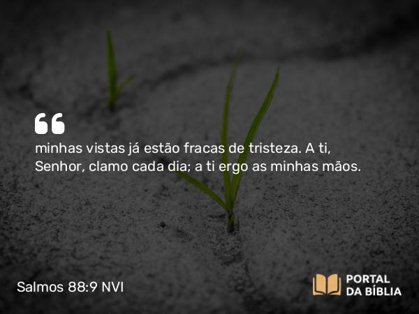 Salmos 88:9 NVI - minhas vistas já estão fracas de tristeza. A ti, Senhor, clamo cada dia; a ti ergo as minhas mãos.