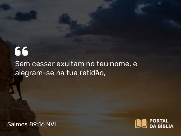 Salmos 89:16 NVI - Sem cessar exultam no teu nome, e alegram-se na tua retidão,