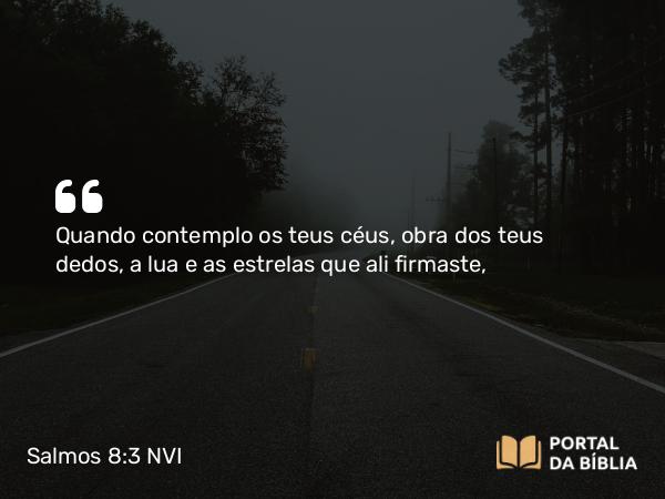 Salmos 8:3 NVI - Quando contemplo os teus céus, obra dos teus dedos, a lua e as estrelas que ali firmaste,