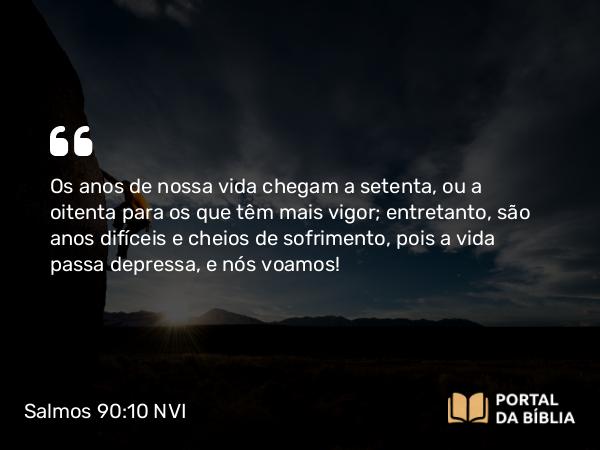 Salmos 90:10 NVI - Os anos de nossa vida chegam a setenta, ou a oitenta para os que têm mais vigor; entretanto, são anos difíceis e cheios de sofrimento, pois a vida passa depressa, e nós voamos!