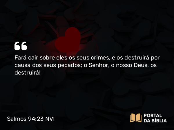 Salmos 94:23 NVI - Fará cair sobre eles os seus crimes, e os destruirá por causa dos seus pecados; o Senhor, o nosso Deus, os destruirá!