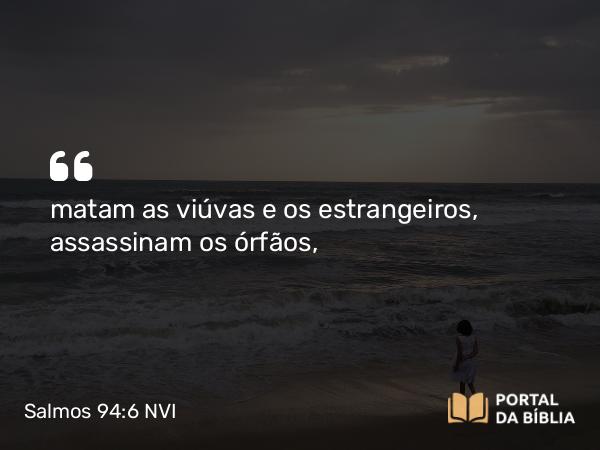 Salmos 94:6 NVI - matam as viúvas e os estrangeiros, assassinam os órfãos,