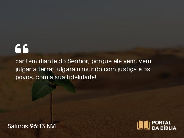 Salmos 96:13 NVI - cantem diante do Senhor, porque ele vem, vem julgar a terra; julgará o mundo com justiça e os povos, com a sua fidelidade!