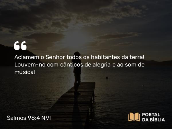 Salmos 98:4 NVI - Aclamem o Senhor todos os habitantes da terra! Louvem-no com cânticos de alegria e ao som de música!