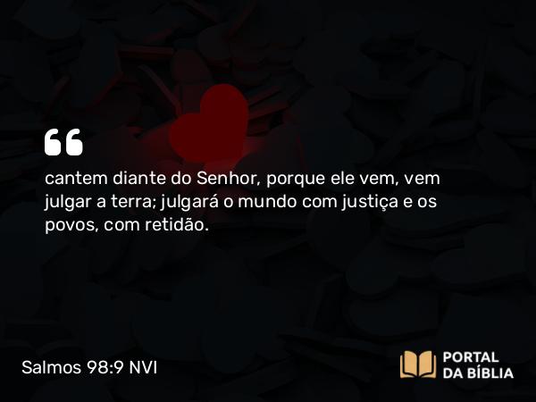 Salmos 98:9 NVI - cantem diante do Senhor, porque ele vem, vem julgar a terra; julgará o mundo com justiça e os povos, com retidão.