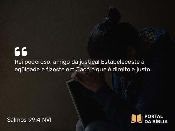 Salmos 99:4 NVI - Rei poderoso, amigo da justiça! Estabeleceste a eqüidade e fizeste em Jacó o que é direito e justo.