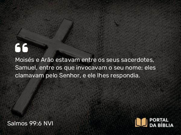 Salmos 99:6 NVI - Moisés e Arão estavam entre os seus sacerdotes, Samuel, entre os que invocavam o seu nome; eles clamavam pelo Senhor, e ele lhes respondia.