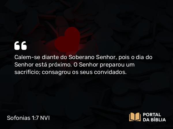 Sofonias 1:7 NVI - Calem-se diante do Soberano Senhor, pois o dia do Senhor está próximo. O Senhor preparou um sacrifício; consagrou os seus convidados.