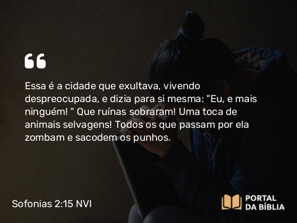 Sofonias 2:15 NVI - Essa é a cidade que exultava, vivendo despreocupada, e dizia para si mesma: 