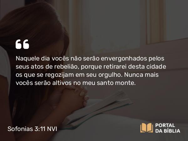 Sofonias 3:11 NVI - Naquele dia vocês não serão envergonhados pelos seus atos de rebelião, porque retirarei desta cidade os que se regozijam em seu orgulho. Nunca mais vocês serão altivos no meu santo monte.