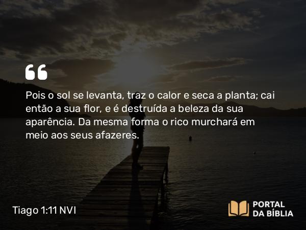 Tiago 1:11 NVI - Pois o sol se levanta, traz o calor e seca a planta; cai então a sua flor, e é destruída a beleza da sua aparência. Da mesma forma o rico murchará em meio aos seus afazeres.