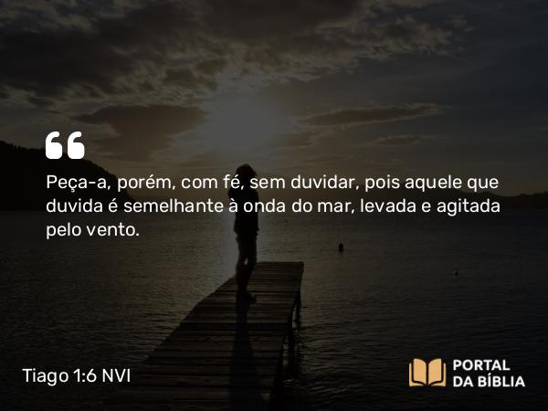 Tiago 1:6 NVI - Peça-a, porém, com fé, sem duvidar, pois aquele que duvida é semelhante à onda do mar, levada e agitada pelo vento.