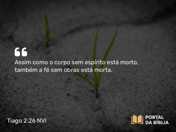 Tiago 2:26 NVI - Assim como o corpo sem espírito está morto, também a fé sem obras está morta.