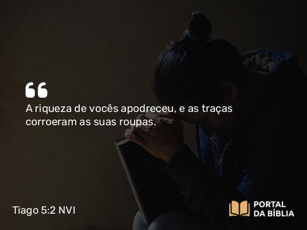 Tiago 5:2 NVI - A riqueza de vocês apodreceu, e as traças corroeram as suas roupas.